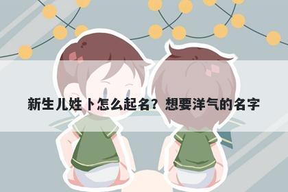 新生儿姓卜怎么起名？想要洋气的名字