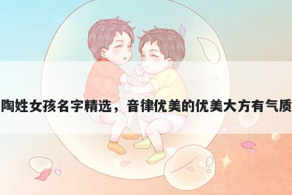 陶姓女孩名字精选，音律优美的优美大方有气质