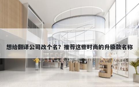 想给翻译公司改个名？推荐这些时尚的升级款名称