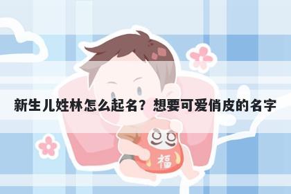 新生儿姓林怎么起名？想要可爱...