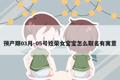 预产期03月-05号姓荣女宝宝怎么...