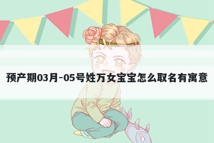 预产期03月-05号姓万女宝宝怎么...
