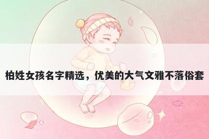 柏姓女孩名字精选，优美的大气文雅不落俗套