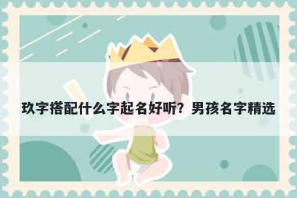 玖字搭配什么字起名好听？男孩...