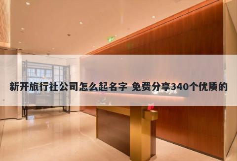新开旅行社公司怎么起名字 免费分享340个优质的