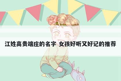 江姓高贵端庄的名字 女孩好听又好记的推荐