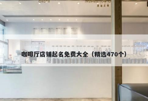 咖啡厅店铺起名免费大全（精选470个）