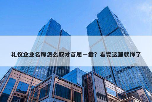 礼仪企业名称怎么取才首屈一指？看完这篇就懂了