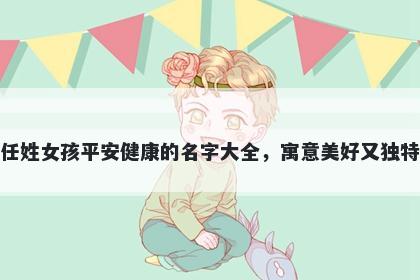 任姓女孩平安健康的名字大全，寓意美好又独特