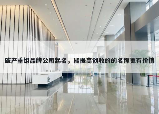 破产重组品牌公司起名，能提高创收的的名称更有价值