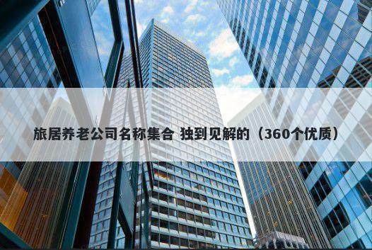 旅居养老公司名称集合 独到见解的（360个优质）