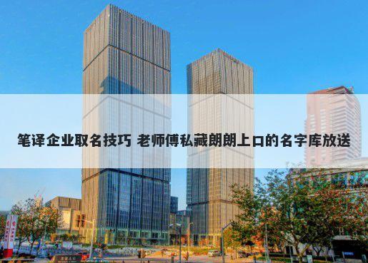 笔译企业取名技巧 老师傅私藏朗朗上口的名字库放送