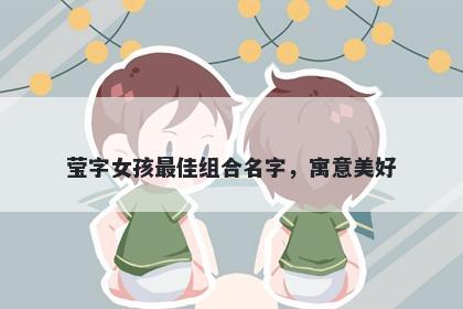 莹字女孩最佳组合名字，寓意美...