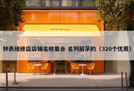 钟表维修店店铺名称集合 名列前茅的（320个优质）