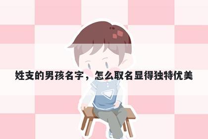 姓支的男孩名字，怎么取名显得独特优美