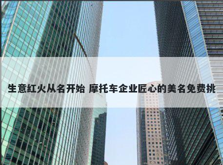 生意红火从名开始 摩托车企业匠心的美名免费挑