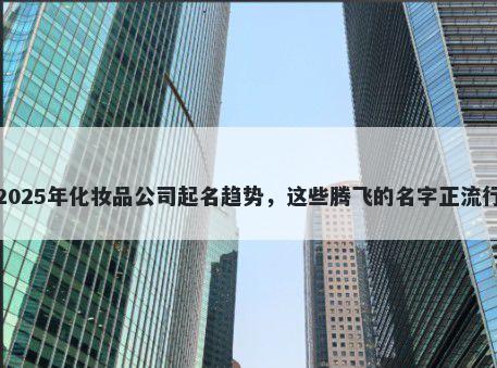 2025年化妆品公司起名趋势，这些腾飞的名字正流行