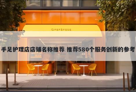 手足护理店店铺名称推荐 推荐580个服务创新的参考