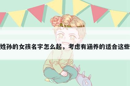 姓孙的女孩名字怎么起，考虑有...