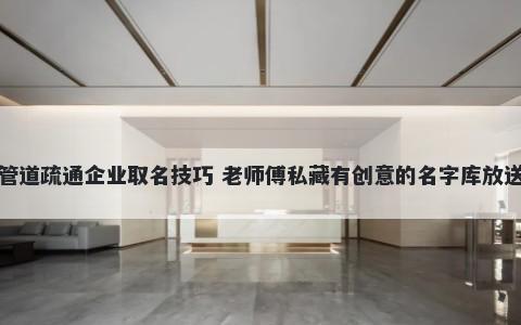 管道疏通企业取名技巧 老师傅私藏有创意的名字库放送