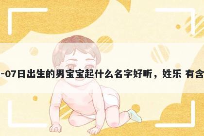 2026年-03月-07日出生的男宝宝起什么名字好听，姓乐 有含义的名字推荐