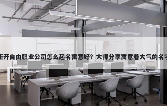 新开自由职业公司怎么起名寓意好？大师分享寓意着大气的名字