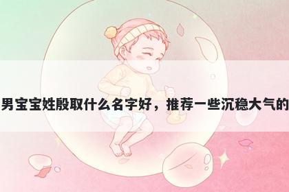 刚出生的男宝宝姓殷取什么名字好，推荐一些沉稳大气的男孩名字