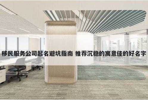 移民服务公司起名避坑指南 推荐沉稳的寓意佳的好名字