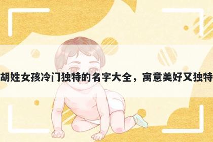 胡姓女孩冷门独特的名字大全，寓意美好又独特