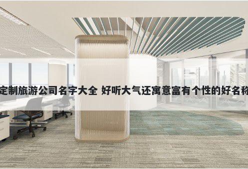 定制旅游公司名字大全 好听大气还寓意富有个性的好名称