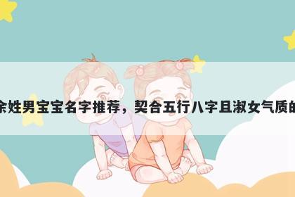 余姓男宝宝名字推荐，契合五行八字且淑女气质的