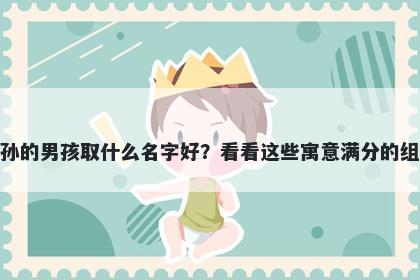 姓孙的男孩取什么名字好？看看这些寓意满分的组合