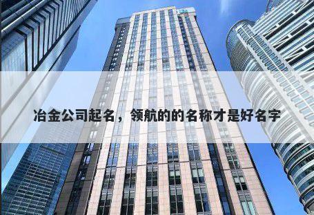 冶金公司起名，领航的的名称才是好名字