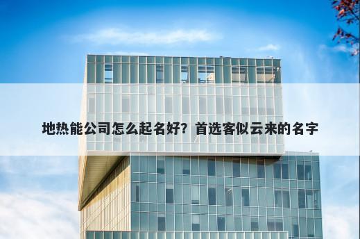 地热能公司怎么起名好？首选客似云来的名字