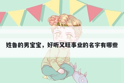 姓鲁的男宝宝，好听又旺事业的名字有哪些