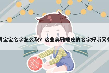 柏姓男宝宝名字怎么取？这些典雅端庄的名字好听又有内涵