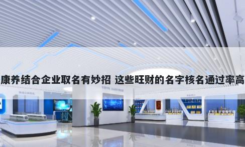 康养结合企业取名有妙招 这些旺财的名字核名通过率高