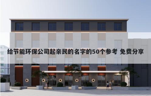 给节能环保公司起亲民的名字的50个参考 免费分享
