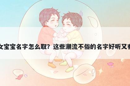 施姓女宝宝名字怎么取？这些潮流不俗的名字好听又有内涵