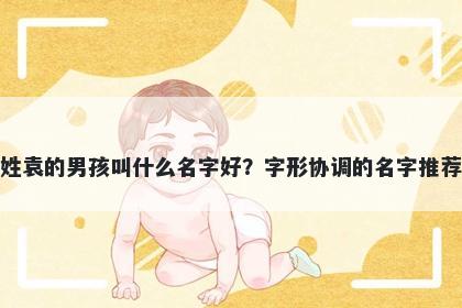 姓袁的男孩叫什么名字好？字形协调的名字推荐