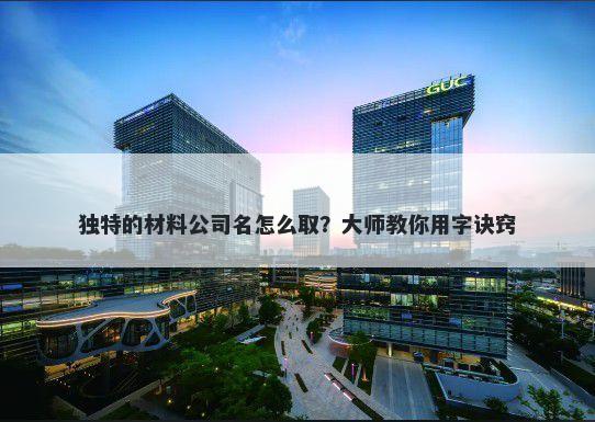 独特的材料公司名怎么取？大师教你用字诀窍
