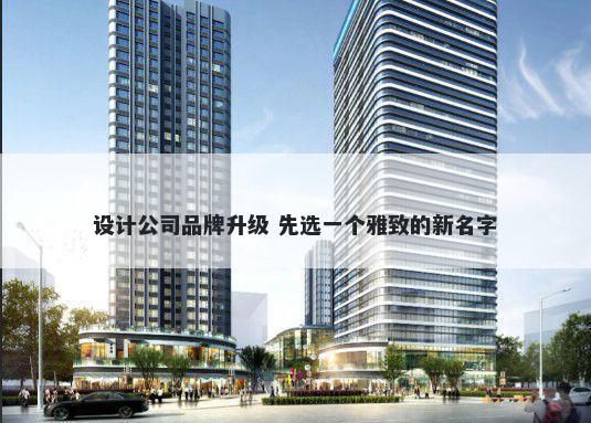 设计公司品牌升级 先选一个雅致的新名字