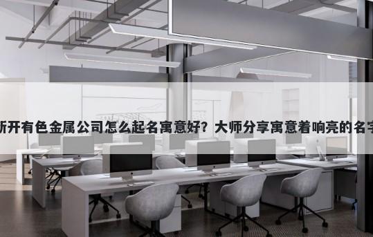 新开有色金属公司怎么起名寓意好？大师分享寓意着响亮的名字