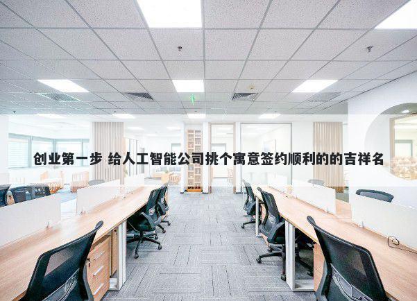 创业第一步 给人工智能公司挑个寓意签约顺利的的吉祥名