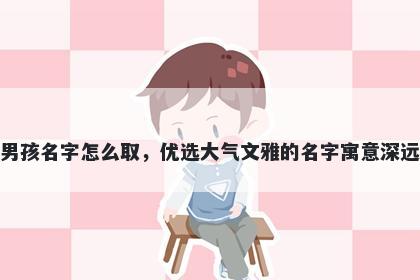 姓管的男孩名字怎么取，优选大气文雅的名字寓意深远又好听