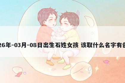 2026年-03月-08日出生石姓女孩 该取什么名字有创意