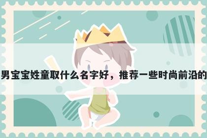 刚出生的男宝宝姓童取什么名字好，推荐一些时尚前沿的男孩名字