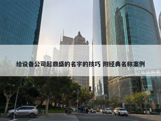 给设备公司起鼎盛的名字的技巧 附经典名称案例