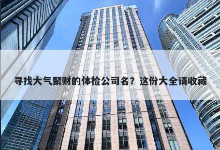 寻找大气聚财的体检公司名？这份大全请收藏