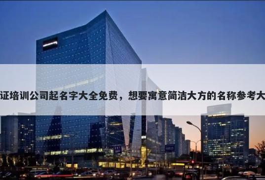 认证培训公司起名字大全免费，想要寓意简洁大方的名称参考大全